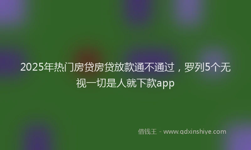 2025年热门房贷房贷放款通不通过，罗列5个无视一切是人就下款app
