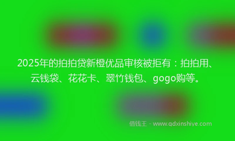 2025年的拍拍贷新橙优品审核被拒有：拍拍用、云钱袋、花花卡、翠竹钱包、gogo购等。