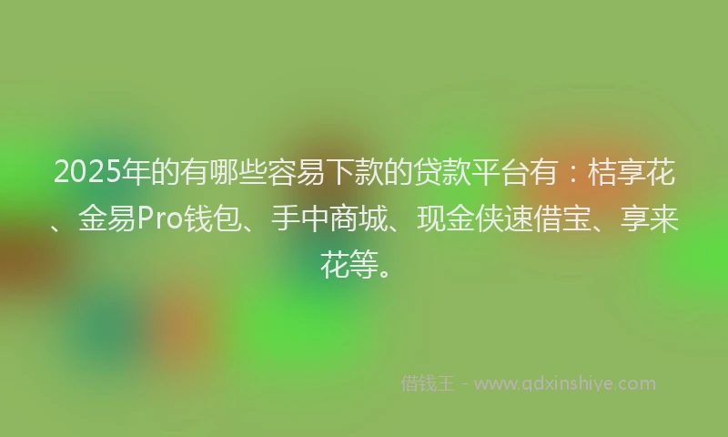 2025年的有哪些容易下款的贷款平台有：桔享花、金易Pro钱包、手中商城、现金侠速借宝、享来花等。