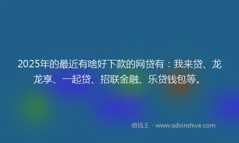 2025年的最近有啥好下款的网贷有：我来贷、龙龙享、一起贷、招联金融、乐贷钱包等。