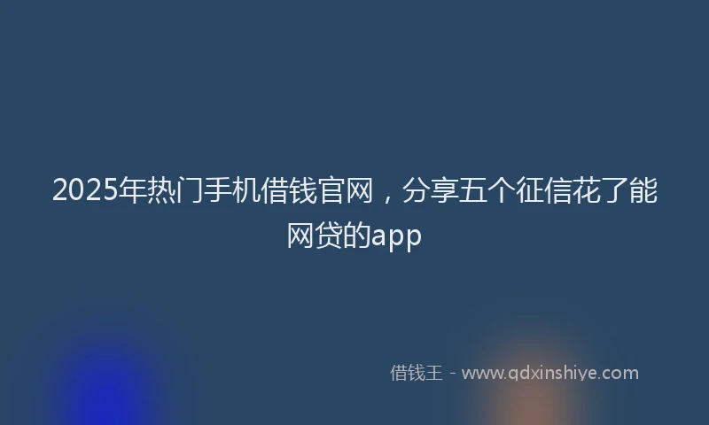2025年热门手机借钱官网，分享五个征信花了能网贷的app