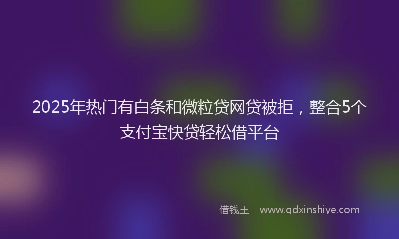 2025年热门有白条和微粒贷网贷被拒，整合5个支付宝快贷轻松借平台