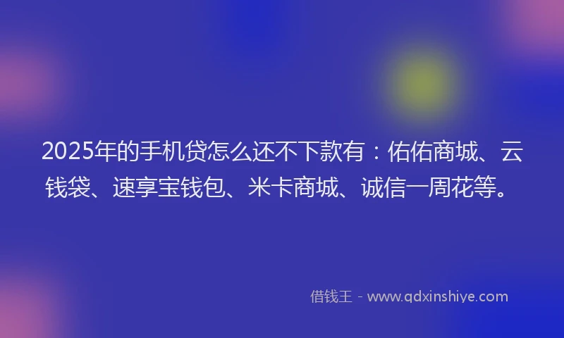 2025年的手机贷怎么还不下款有：佑佑商城、云钱袋、速享宝钱包、米卡商城、诚信一周花等。