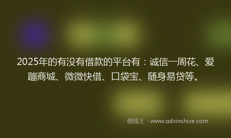 2025年的有没有借款的平台有：诚信一周花、爱蹦商城、微微快借、口袋宝、随身易贷等。