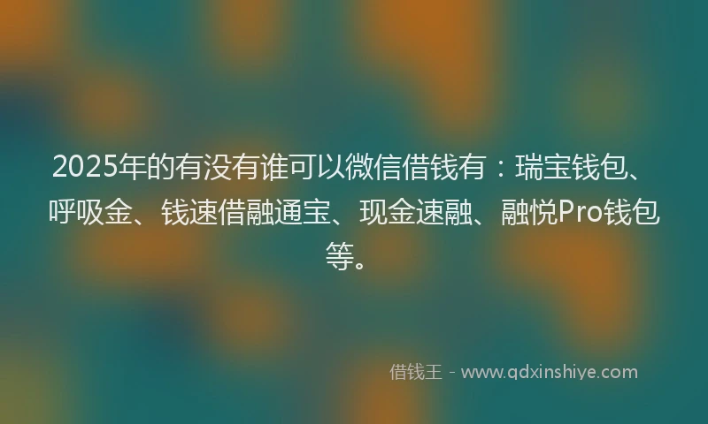 2025年的有没有谁可以微信借钱有：瑞宝钱包、呼吸金、钱速借融通宝、现金速融、融悦Pro钱包等。