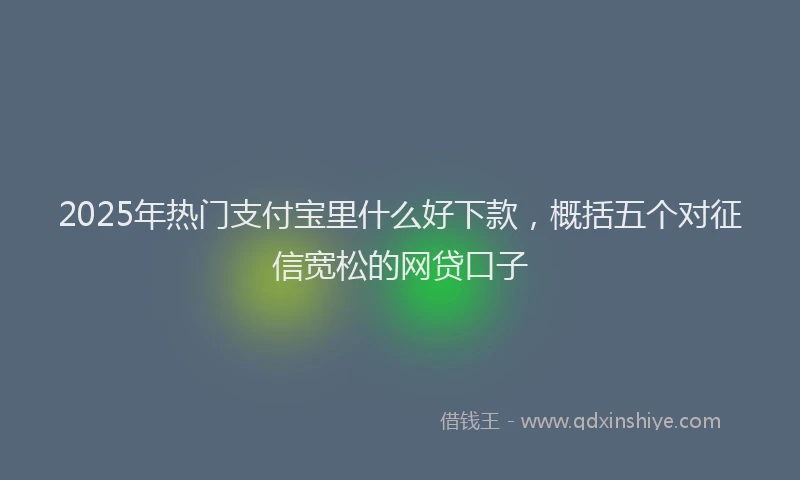 2025年热门支付宝里什么好下款，概括五个对征信宽松的网贷口子