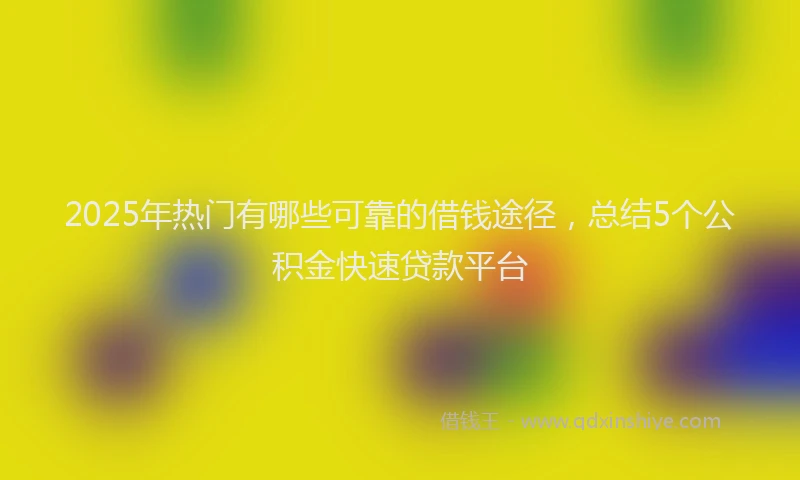 2025年热门有哪些可靠的借钱途径，总结5个公积金快速贷款平台