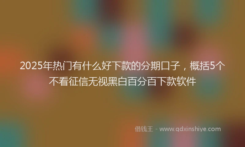 2025年热门有什么好下款的分期口子，概括5个不看征信无视黑白百分百下款软件