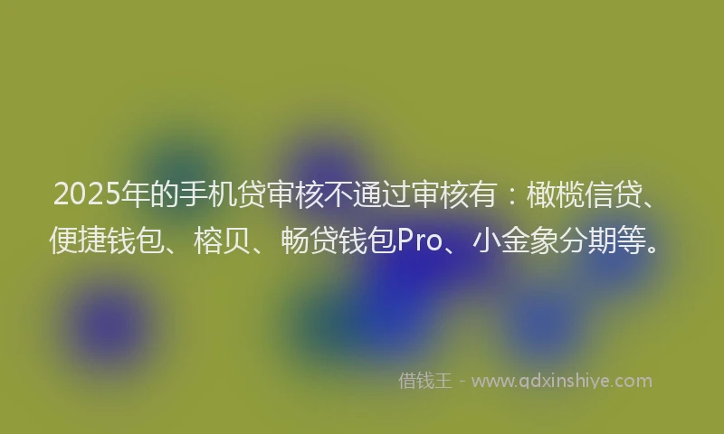2025年的手机贷审核不通过审核有：橄榄信贷、便捷钱包、榕贝、畅贷钱包Pro、小金象分期等。