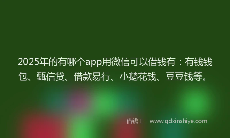 2025年的有哪个app用微信可以借钱有：有钱钱包、甄信贷、借款易行、小鹅花钱、豆豆钱等。