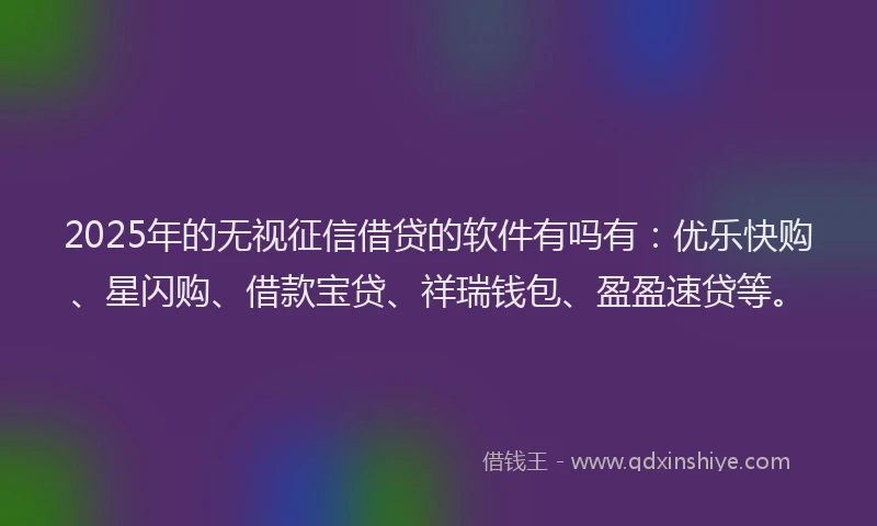 2025年的无视征信借贷的软件有吗有：优乐快购、星闪购、借款宝贷、祥瑞钱包、盈盈速贷等。