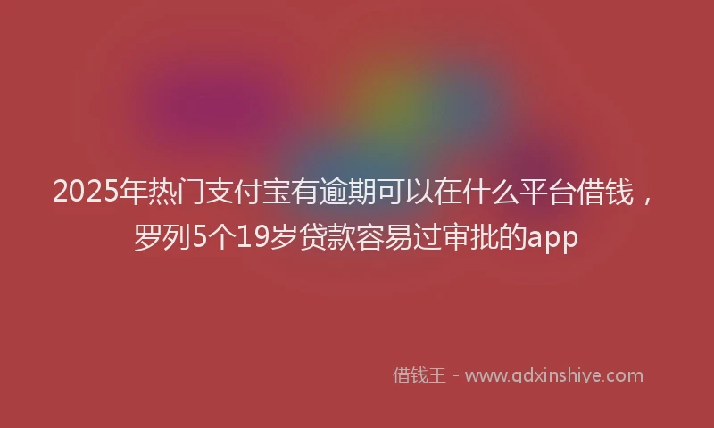 2025年热门支付宝有逾期可以在什么平台借钱，罗列5个19岁贷款容易过审批的app