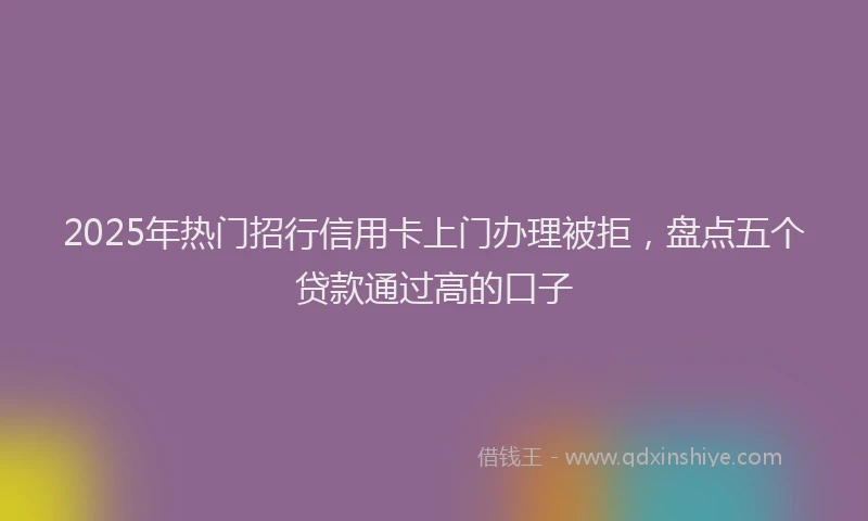 2025年热门招行信用卡上门办理被拒，盘点五个贷款通过高的口子