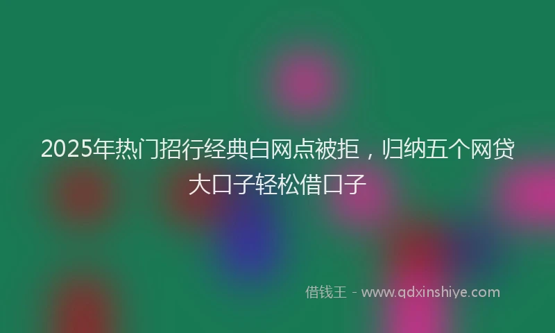 2025年热门招行经典白网点被拒，归纳五个网贷大口子轻松借口子