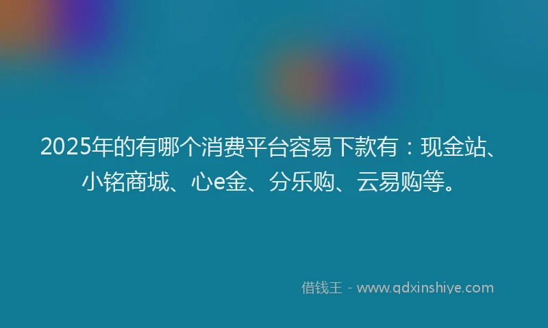 2025年的有哪个消费平台容易下款有：现金站、小铭商城、心e金、分乐购、云易购等。