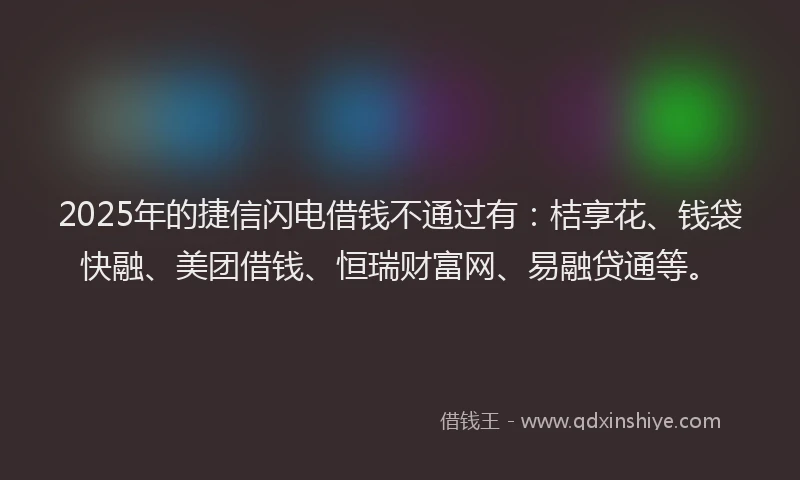 2025年的捷信闪电借钱不通过有：桔享花、钱袋快融、美团借钱、恒瑞财富网、易融贷通等。