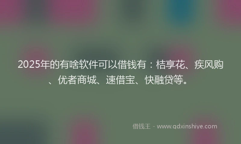 2025年的有啥软件可以借钱有：桔享花、疾风购、优者商城、速借宝、快融贷等。