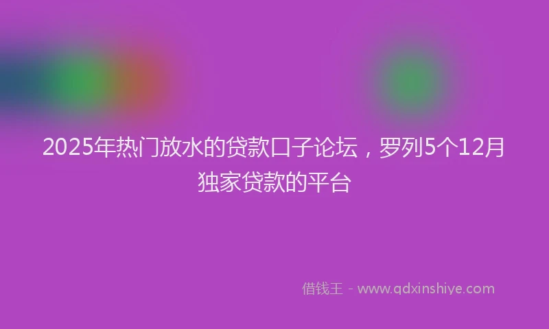 2025年热门放水的贷款口子论坛，罗列5个12月独家贷款的平台