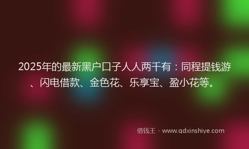 2025年的最新黑户口子人人两千有：同程提钱游、闪电借款、金色花、乐享宝、盈小花等。