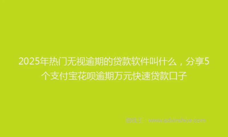 2025年热门无视逾期的贷款软件叫什么，分享5个支付宝花呗逾期万元快速贷款口子