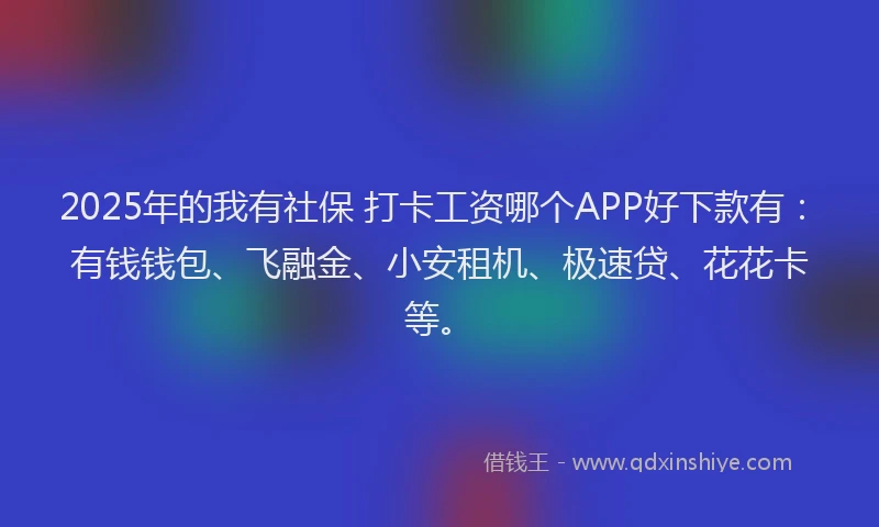 2025年的我有社保 打卡工资哪个APP好下款有：有钱钱包、飞融金、小安租机、极速贷、花花卡等。
