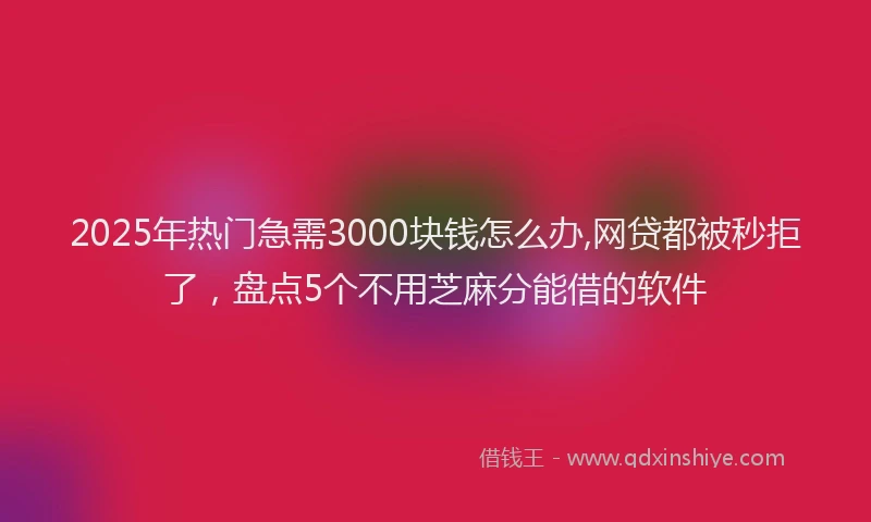 2025年热门急需3000块钱怎么办,网贷都被秒拒了，盘点5个不用芝麻分能借的软件
