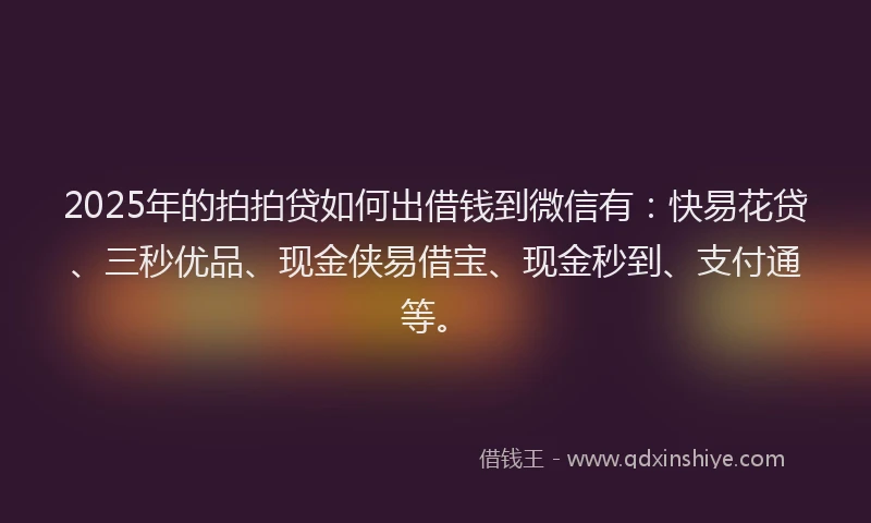 2025年的拍拍贷如何出借钱到微信有：快易花贷、三秒优品、现金侠易借宝、现金秒到、支付通等。