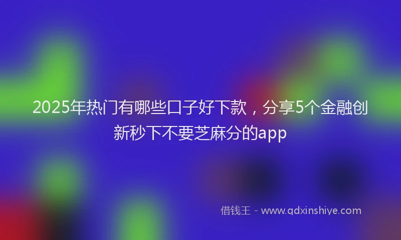 2025年热门有哪些口子好下款，分享5个金融创新秒下不要芝麻分的app