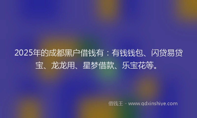 2025年的成都黑户借钱有：有钱钱包、闪贷易贷宝、龙龙用、星梦借款、乐宝花等。