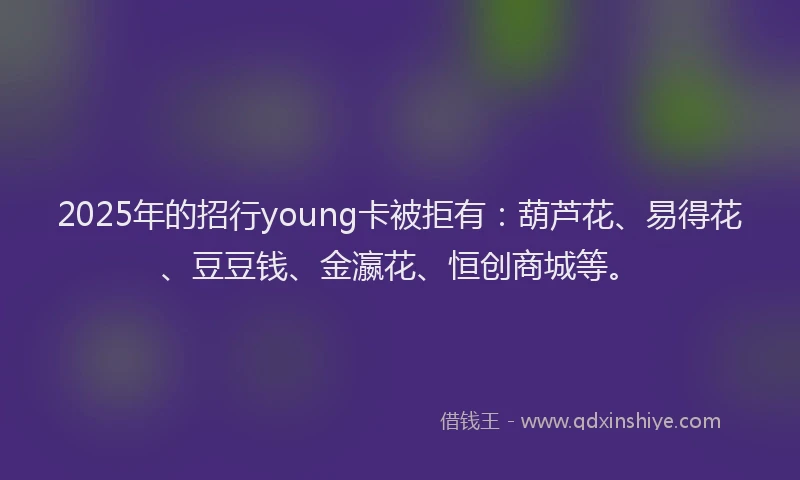 2025年的招行young卡被拒有：葫芦花、易得花、豆豆钱、金瀛花、恒创商城等。
