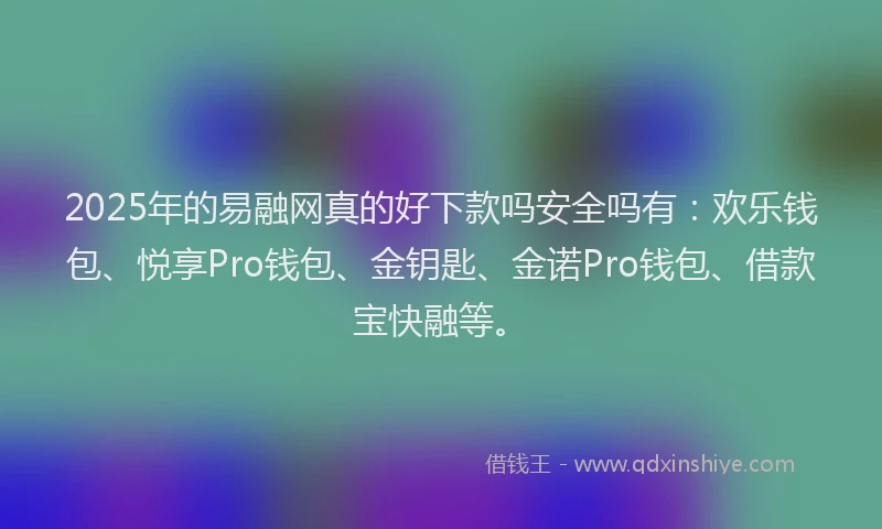 2025年的易融网真的好下款吗安全吗有：欢乐钱包、悦享Pro钱包、金钥匙、金诺Pro钱包、借款宝快融等。