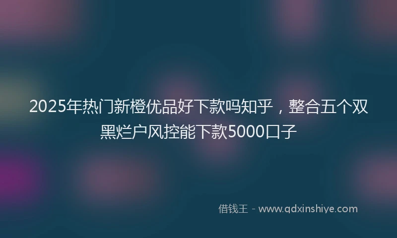 2025年热门新橙优品好下款吗知乎，整合五个双黑烂户风控能下款5000口子