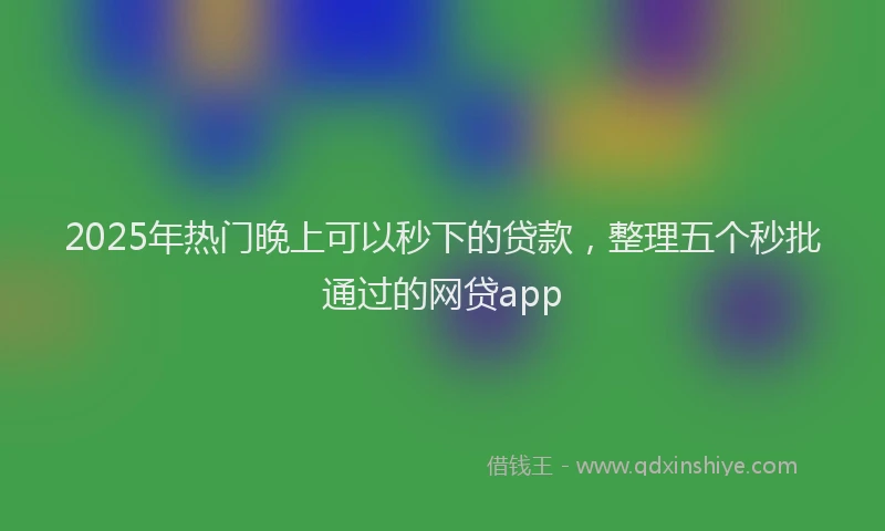 2025年热门晚上可以秒下的贷款，整理五个秒批通过的网贷app