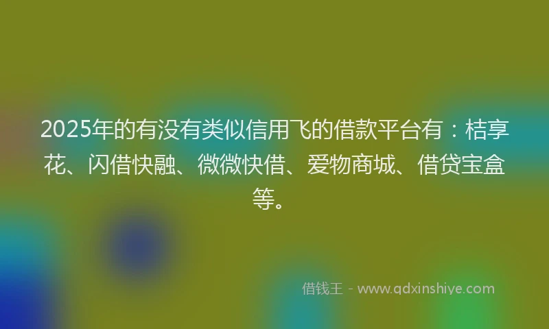 2025年的有没有类似信用飞的借款平台有：桔享花、闪借快融、微微快借、爱物商城、借贷宝盒等。