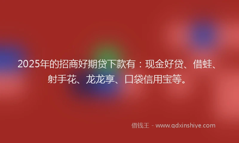 2025年的招商好期贷下款有：现金好贷、借蛙、射手花、龙龙享、口袋信用宝等。