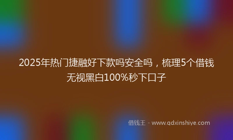 2025年热门捷融好下款吗安全吗，梳理5个借钱无视黑白100%秒下口子