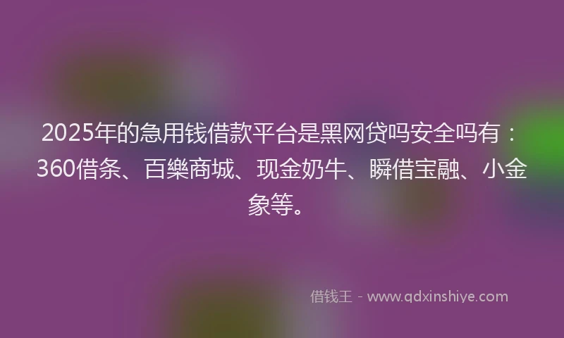 2025年的急用钱借款平台是黑网贷吗安全吗有：360借条、百樂商城、现金奶牛、瞬借宝融、小金象等。
