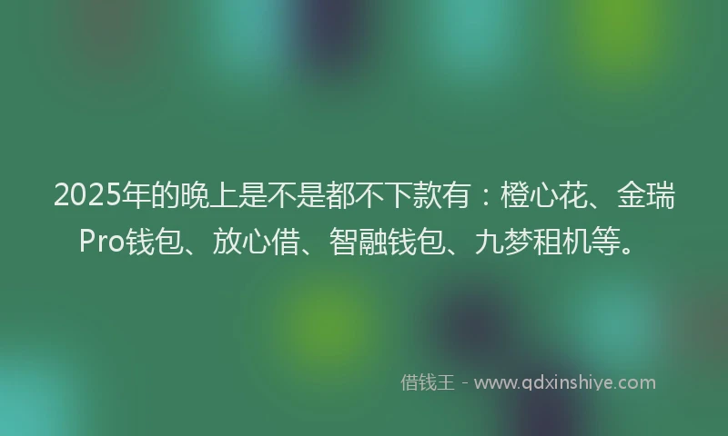 2025年的晚上是不是都不下款有：橙心花、金瑞Pro钱包、放心借、智融钱包、九梦租机等。