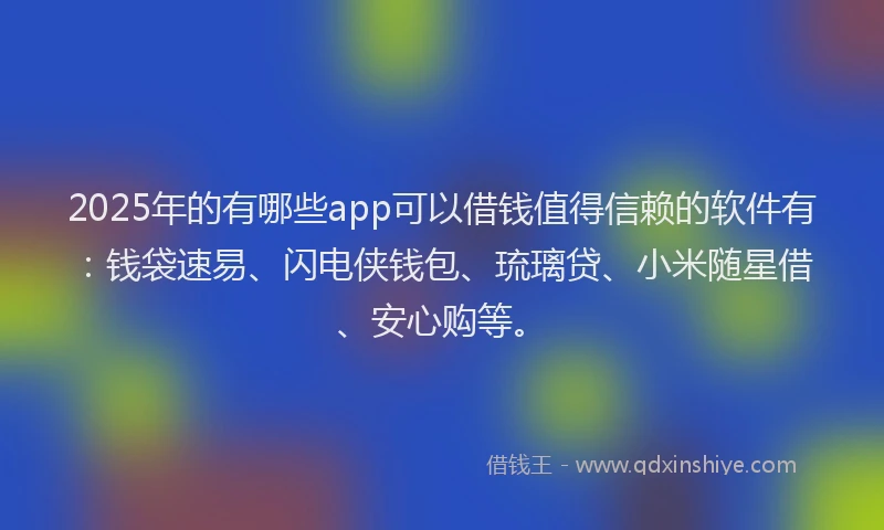 2025年的有哪些app可以借钱值得信赖的软件有：钱袋速易、闪电侠钱包、琉璃贷、小米随星借、安心购等。