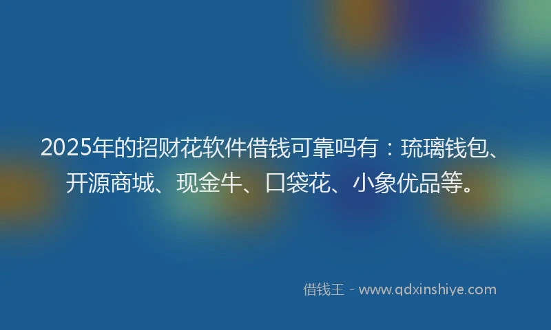 2025年的招财花软件借钱可靠吗有：琉璃钱包、开源商城、现金牛、口袋花、小象优品等。