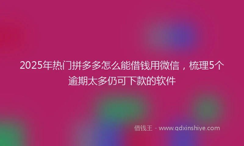 2025年热门拼多多怎么能借钱用微信，梳理5个逾期太多仍可下款的软件