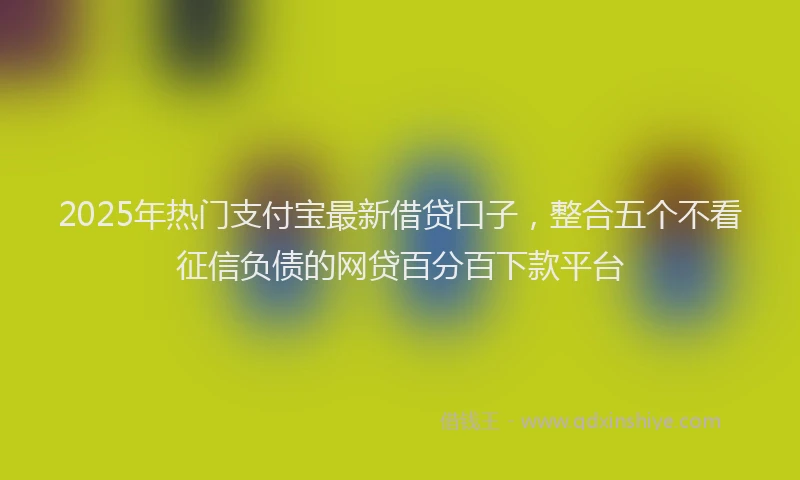 2025年热门支付宝最新借贷口子，整合五个不看征信负债的网贷百分百下款平台