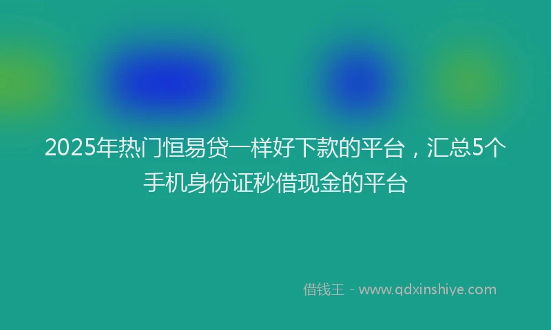 2025年热门恒易贷一样好下款的平台，汇总5个手机身份证秒借现金的平台