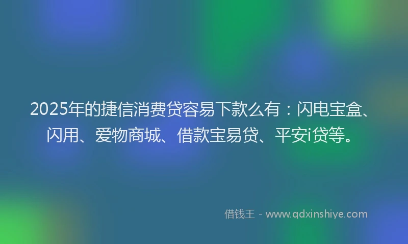 2025年的捷信消费贷容易下款么有：闪电宝盒、闪用、爱物商城、借款宝易贷、平安i贷等。