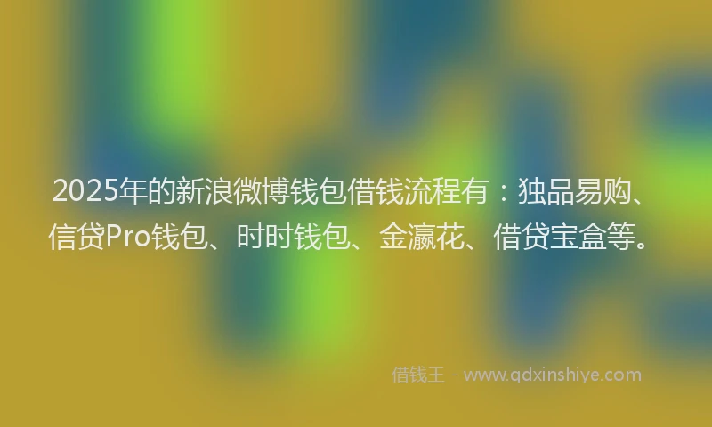 2025年的新浪微博钱包借钱流程有：独品易购、信贷Pro钱包、时时钱包、金瀛花、借贷宝盒等。