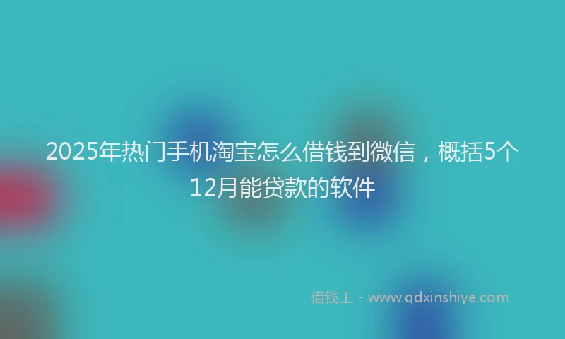 2025年热门手机淘宝怎么借钱到微信，概括5个12月能贷款的软件