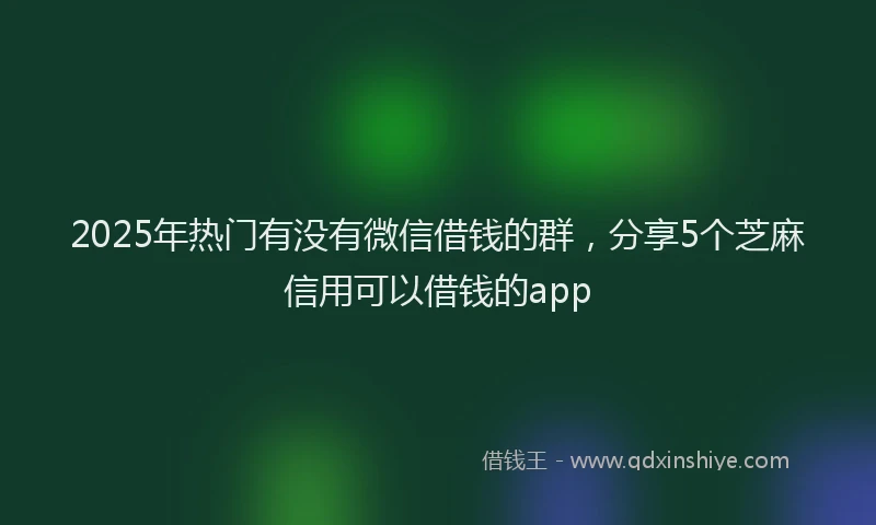 2025年热门有没有微信借钱的群，分享5个芝麻信用可以借钱的app