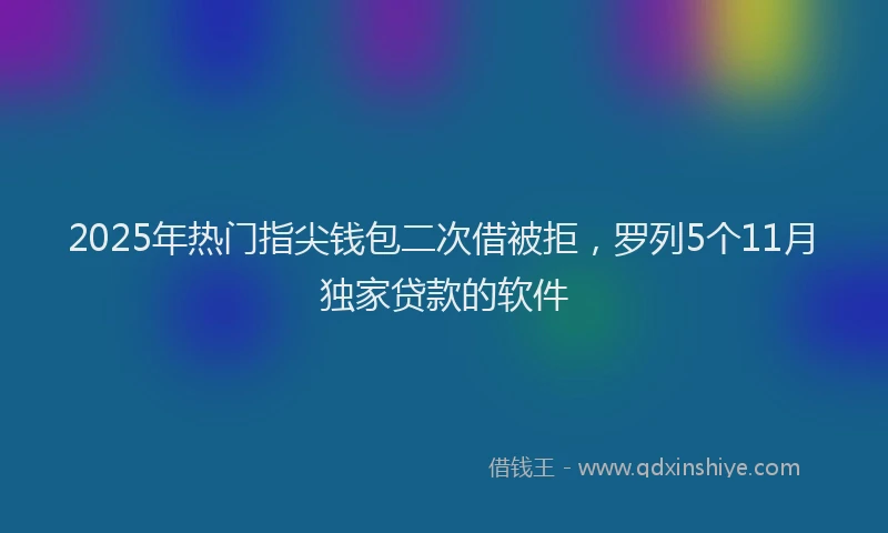 2025年热门指尖钱包二次借被拒，罗列5个11月独家贷款的软件