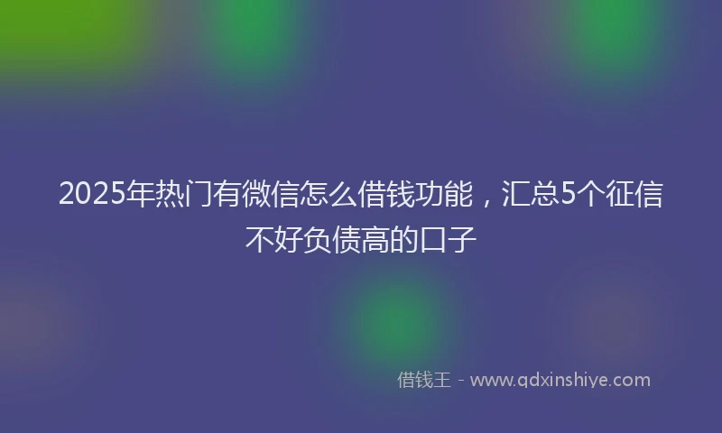 2025年热门有微信怎么借钱功能，汇总5个征信不好负债高的口子