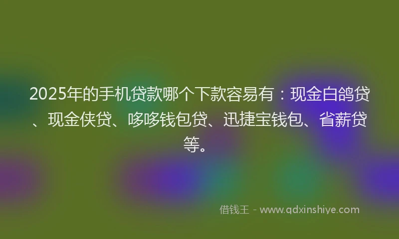2025年的手机贷款哪个下款容易有：现金白鸽贷、现金侠贷、哆哆钱包贷、迅捷宝钱包、省薪贷等。